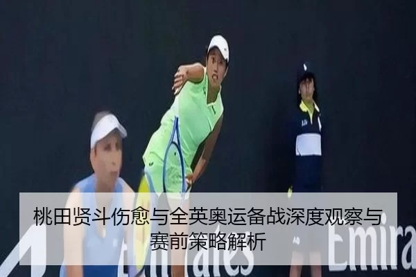 桃田贤斗伤愈与全英奥运备战深度观察与赛前策略解析